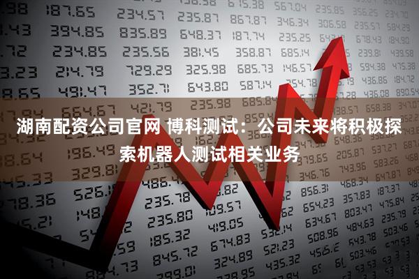 湖南配资公司官网 博科测试：公司未来将积极探索机器人测试相关业务