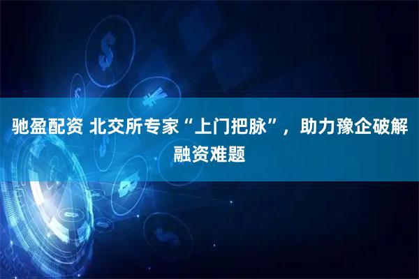 驰盈配资 北交所专家“上门把脉”，助力豫企破解融资难题