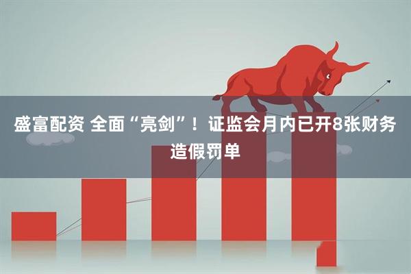 盛富配资 全面“亮剑”！证监会月内已开8张财务造假罚单