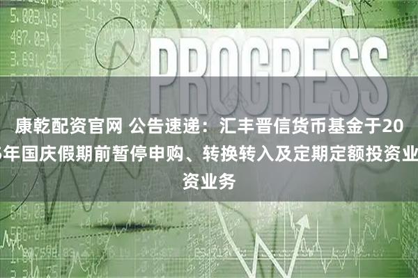 康乾配资官网 公告速递：汇丰晋信货币基金于2025年国庆假期前暂停申购、转换转入及定期定额投资业务