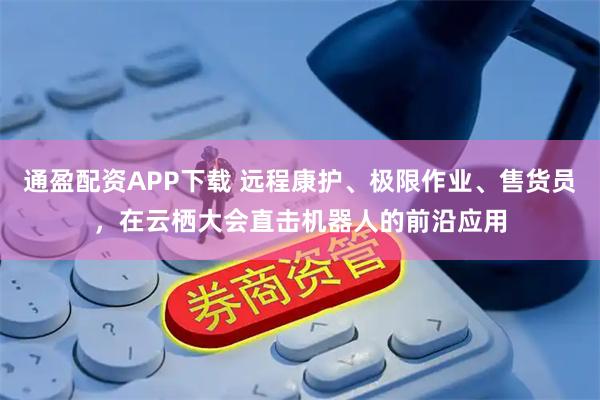 通盈配资APP下载 远程康护、极限作业、售货员，在云栖大会直击机器人的前沿应用
