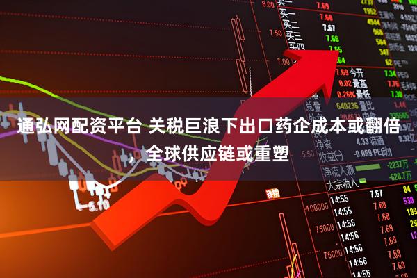 通弘网配资平台 关税巨浪下出口药企成本或翻倍，全球供应链或重塑