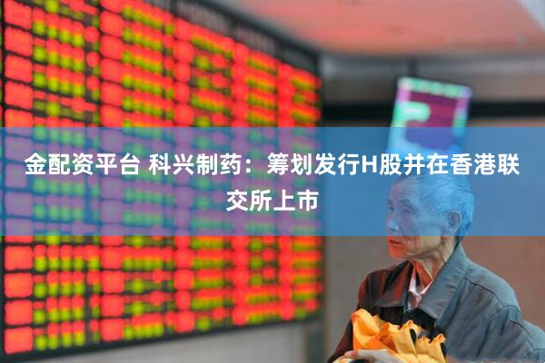 金配资平台 科兴制药：筹划发行H股并在香港联交所上市