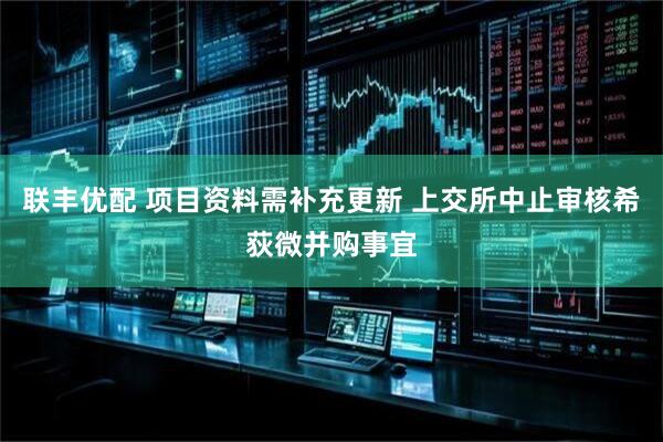 联丰优配 项目资料需补充更新 上交所中止审核希荻微并购事宜