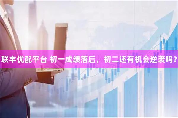 联丰优配平台 初一成绩落后，初二还有机会逆袭吗？