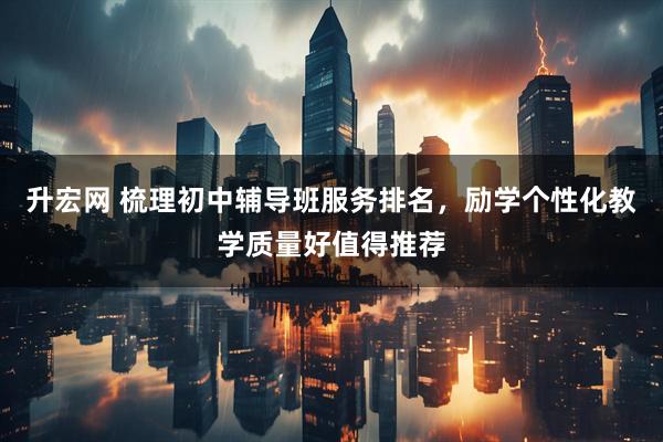升宏网 梳理初中辅导班服务排名，励学个性化教学质量好值得推荐