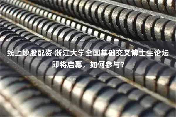 线上炒股配资 浙江大学全国基础交叉博士生论坛即将启幕，如何参与？