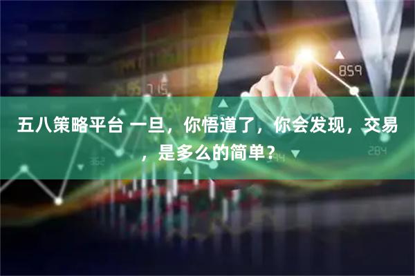 五八策略平台 一旦，你悟道了，你会发现，交易，是多么的简单？
