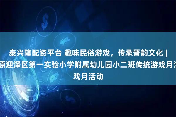 泰兴隆配资平台 趣味民俗游戏，传承晋韵文化 | 太原迎泽区第一实验小学附属幼儿园小二班传统游戏月活动