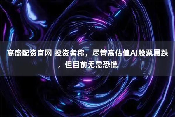 高盛配资官网 投资者称，尽管高估值AI股票暴跌，但目前无需恐慌