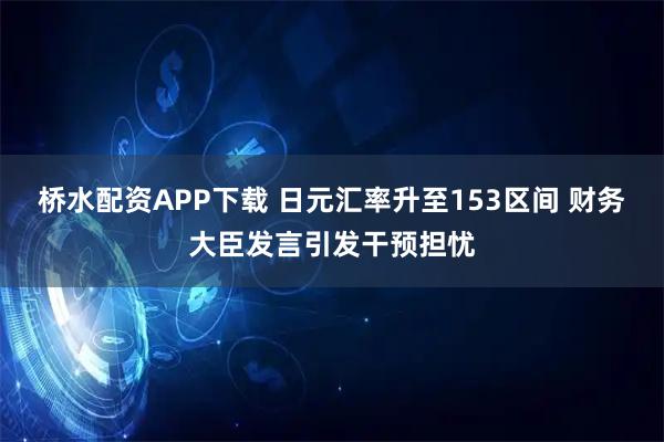 桥水配资APP下载 日元汇率升至153区间 财务大臣发言引发干预担忧