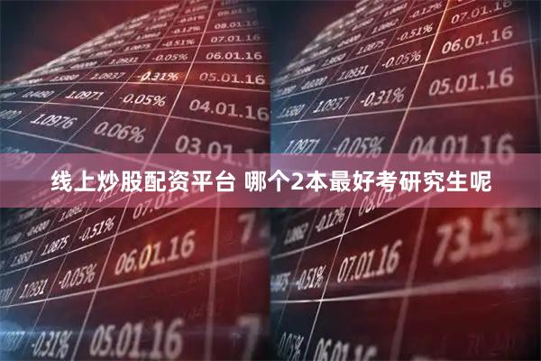 线上炒股配资平台 哪个2本最好考研究生呢