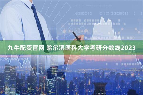 九牛配资官网 哈尔滨医科大学考研分数线2023