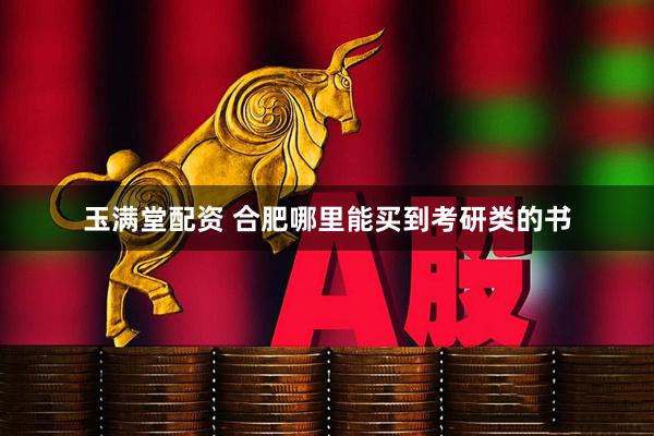 玉满堂配资 合肥哪里能买到考研类的书