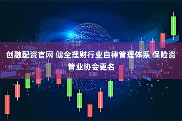 创融配资官网 健全理财行业自律管理体系 保险资管业协会更名