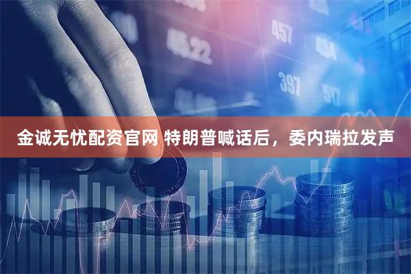 金诚无忧配资官网 特朗普喊话后，委内瑞拉发声