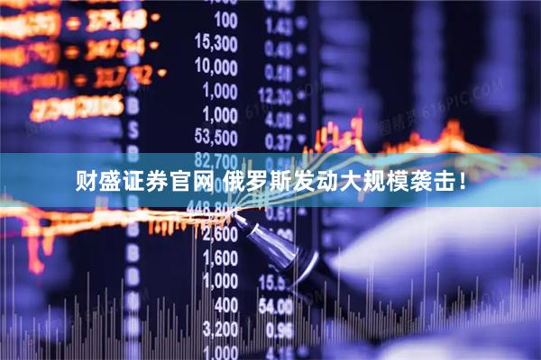 财盛证券官网 俄罗斯发动大规模袭击！