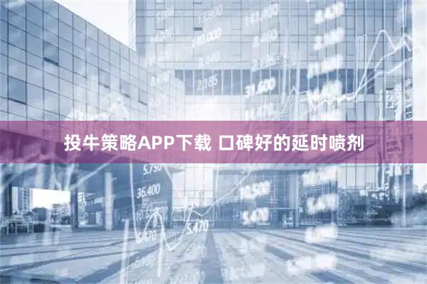 投牛策略APP下载 口碑好的延时喷剂