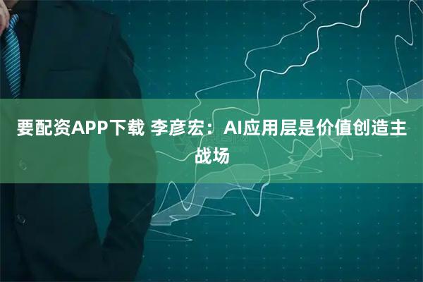 要配资APP下载 李彦宏：AI应用层是价值创造主战场