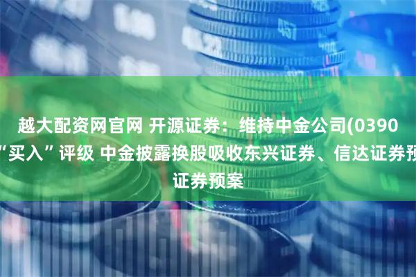 越大配资网官网 开源证券：维持中金公司(03908)“买入”评级 中金披露换股吸收东兴证券、信达证券预案