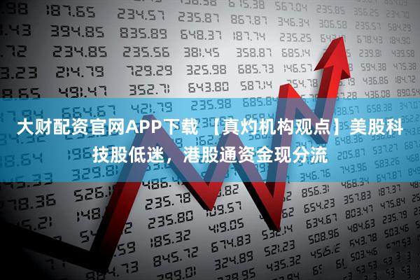 大财配资官网APP下载 【真灼机构观点】美股科技股低迷，港股通资金现分流