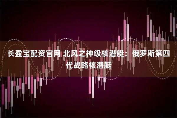 长盈宝配资官网 北风之神级核潜艇：俄罗斯第四代战略核潜艇