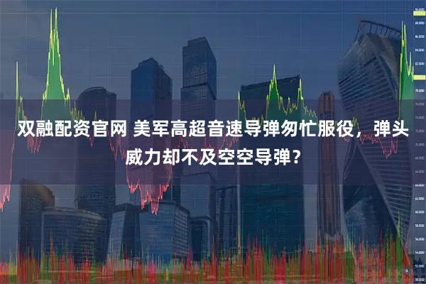 双融配资官网 美军高超音速导弹匆忙服役，弹头威力却不及空空导弹？