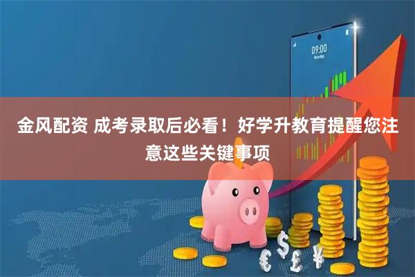 金风配资 成考录取后必看！好学升教育提醒您注意这些关键事项