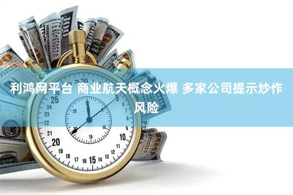 利鸿网平台 商业航天概念火爆 多家公司提示炒作风险