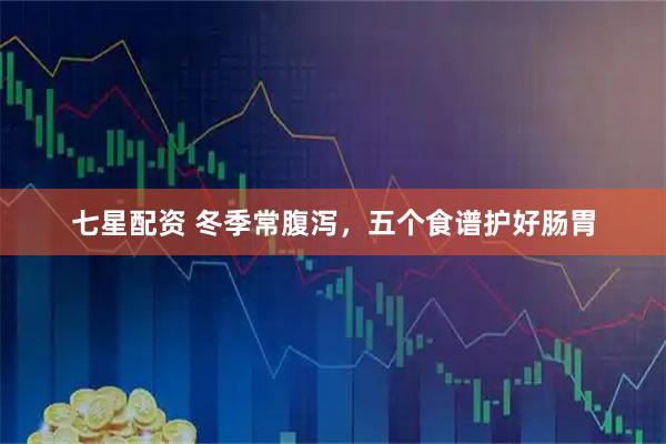 七星配资 冬季常腹泻，五个食谱护好肠胃