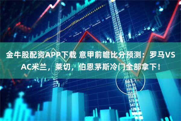 金牛股配资APP下载 意甲前瞻比分预测：罗马VSAC米兰，莱切，伯恩茅斯冷门全部拿下！