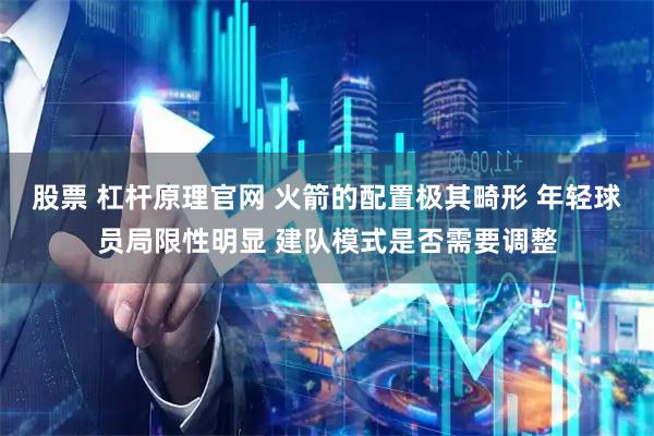股票 杠杆原理官网 火箭的配置极其畸形 年轻球员局限性明显 建队模式是否需要调整