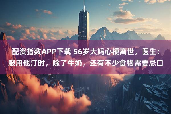 配资指数APP下载 56岁大妈心梗离世，医生：服用他汀时，除了牛奶，还有不少食物需要忌口